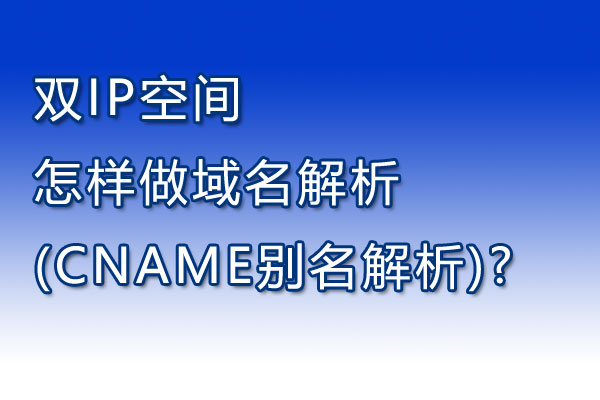 双IP空间怎样做域名解析(CNAME别名解析)?