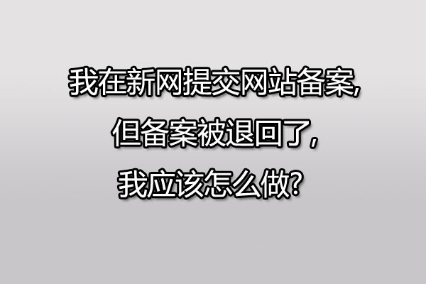 我在新网提交网站备案,但备案被退回了,我应该怎么做? 