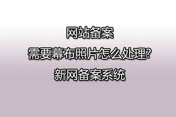 网站备案需要幕布照片怎么处理?新网备案系统