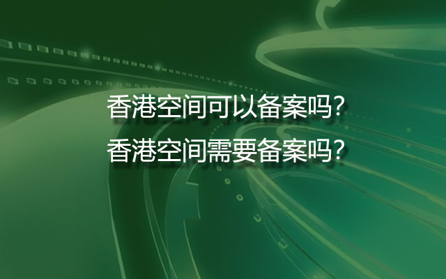 香港空间可以备案吗？香港空间需要备案吗？