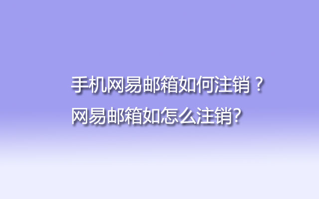 手机网易邮箱如何注销?网易邮箱如怎么注销？