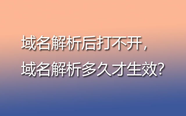 域名解析后打不开，域名解析多久才生效？