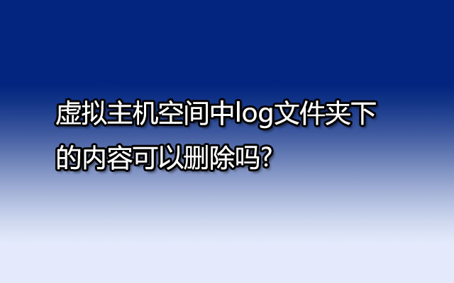 虚拟主机空间中log文件夹下的内容可以删除吗?