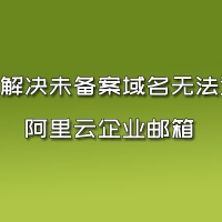 如何解决未备案域名无法访问阿里云企业邮箱