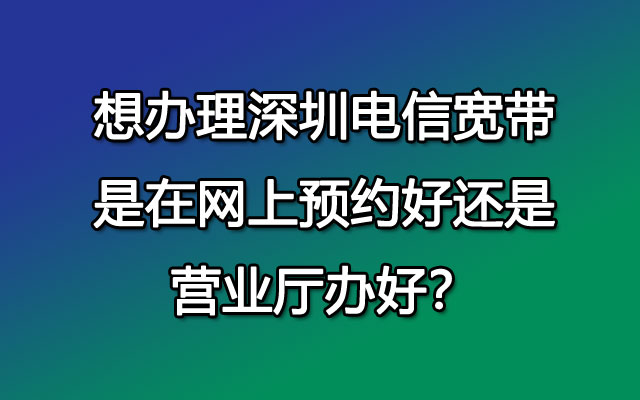 想办理深圳电信宽带是在网上预约好还是营业厅办好？