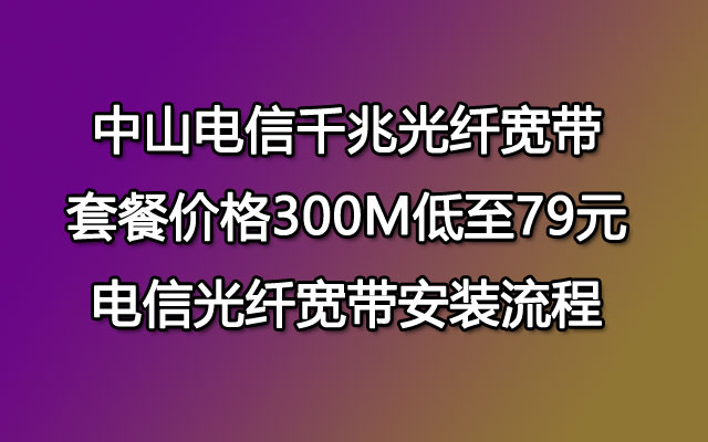 中山电信千兆光纤宽带套餐价格【低至189】中山电信宽带安装流程