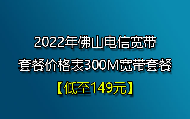 2022年佛山电信宽带套餐价格表300M149套餐(两年合约)