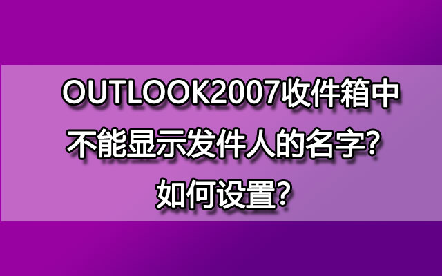 OUTLOOK2007收件箱中不能显示发件人的名字？如何设置？