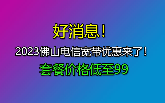 优惠办理中！2023年佛山电信宽带套餐大全（低至99）