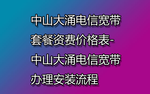 中山大涌电信宽带套餐资费价格表-中山大涌电信宽带办理安装流程