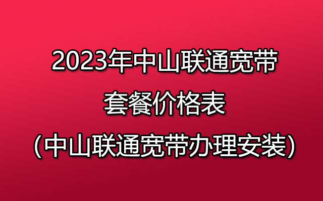 2023年中山联通宽带套餐价格表（中山联通宽带办理安装）