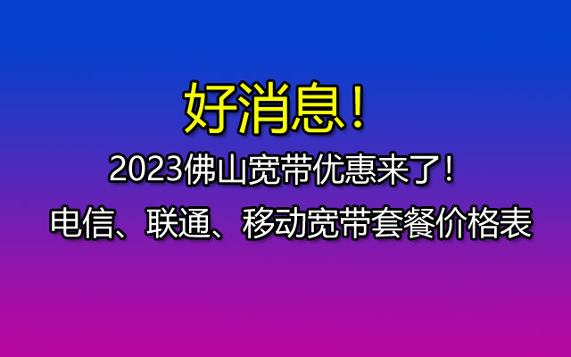 好消息！2023佛山宽带优惠来了！电信、联通、移动宽带套餐价格表！