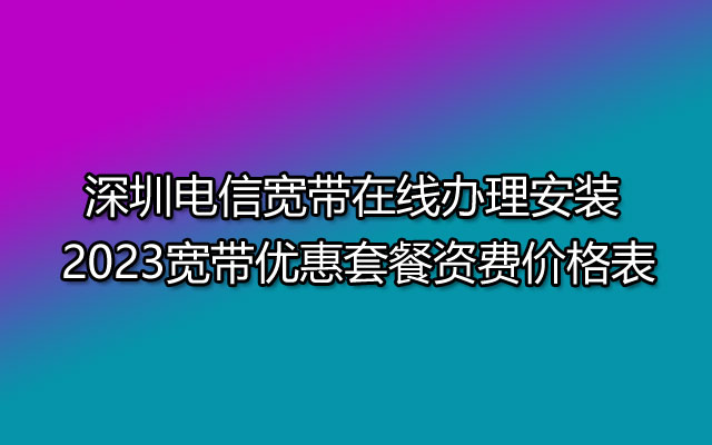 深圳电信宽带在线办理安装 2023宽带优惠套餐资费价格表