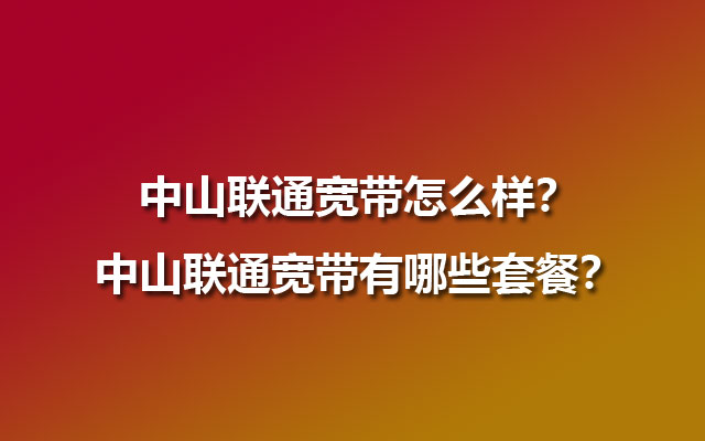 中山联通宽带怎么样？中山联通宽带有哪些套餐？