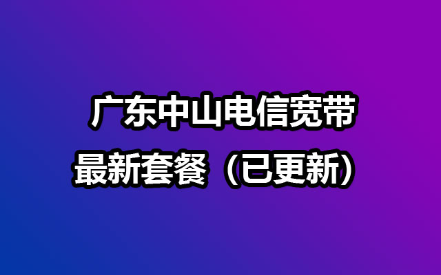 广东中山电信宽带最新套餐（已更新）