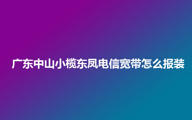 广东中山小榄东凤电信宽带怎么报装