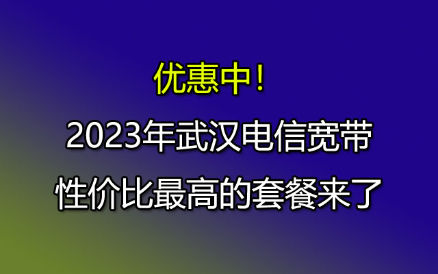 优惠中！2023年武汉电信宽带性价比最高的套餐来了