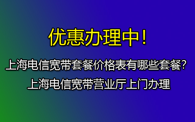 上海电信宽带营业厅-上海电信宽带报装处-资费套餐