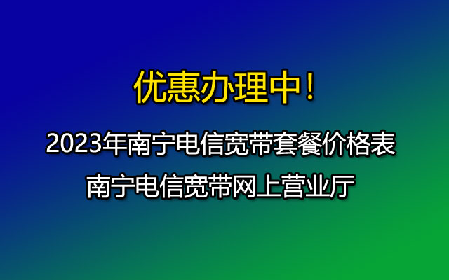 2023年南宁电信宽带套餐价格表-南宁电信宽带报装处-资费套餐