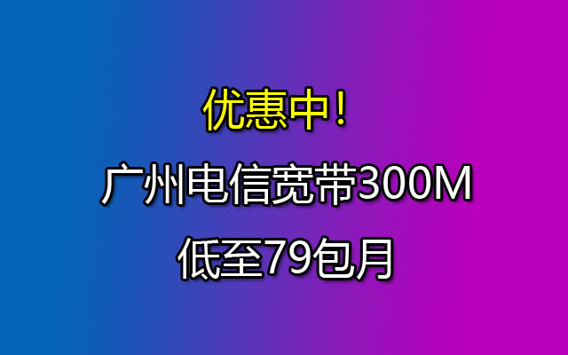 广州电信宽带300M低至79包月-广州电信宽带套餐优惠价格表