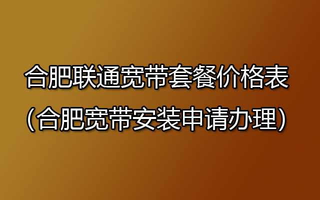 合肥联通宽带套餐价格表（合肥联通宽带安装申请办理）