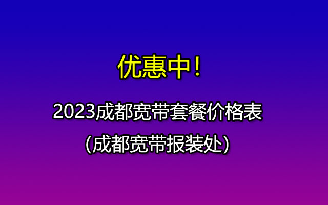 2023成都宽带套餐价格表-成都宽带报装处