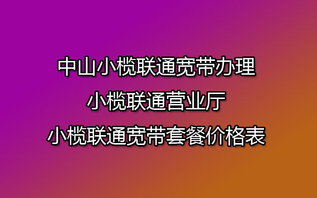 中山小榄联通宽带办理-小榄联通营业厅-小榄联通宽带套餐价格表