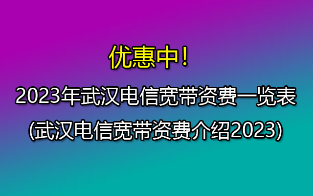 2023年武汉电信宽带资费一览表(武汉电信宽带资费介绍2023)