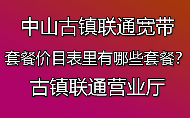 中山古镇联通宽带套餐价目表里有哪些套餐？古镇联通营业厅