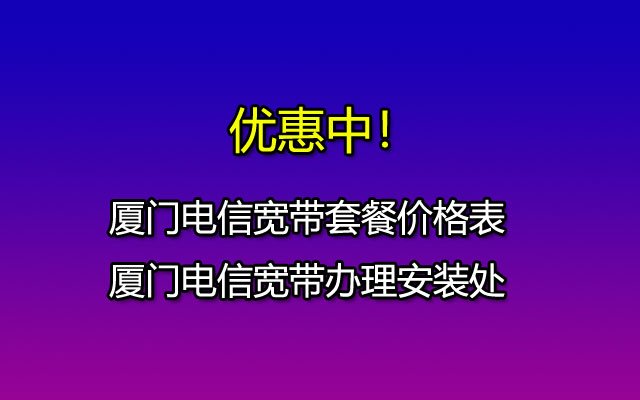 优惠中！2023厦门电信宽带套餐价格表（厦门电信宽带办理安装点）