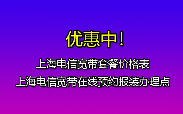 上海电信宽带套餐价格表-上海电信宽带在线预约报装办理点