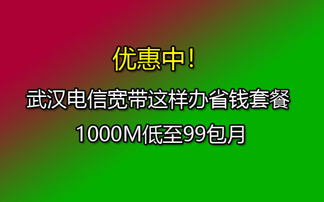 武汉电信宽带这样办省钱套餐 1000M低至99包月