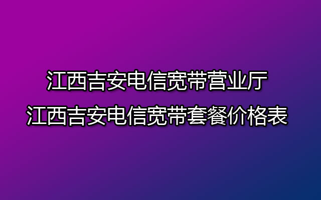 江西吉安电信宽带营业厅-江西吉安电信宽带套餐价格表