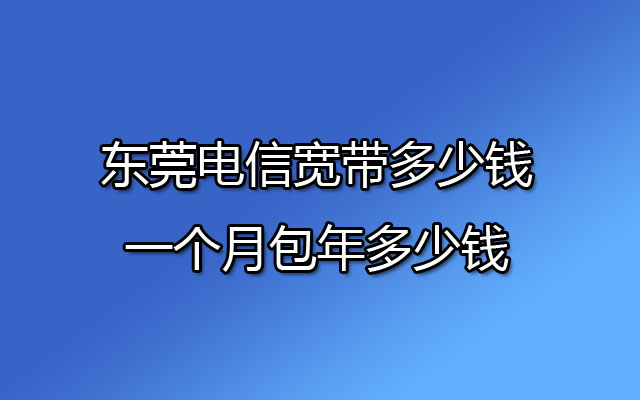 东莞电信宽带多少钱一个月包年多少钱