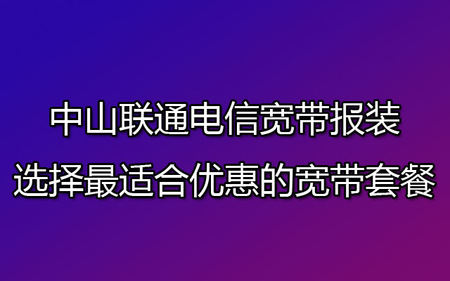 中山联通电信宽带报装 选择最适合优惠的宽带套餐