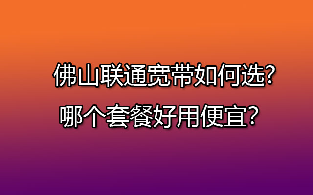 佛山联通宽带如何选?哪个套餐好用便宜？