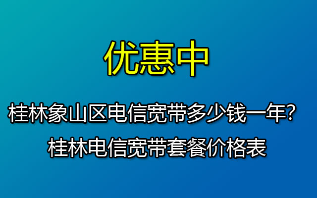 桂林象山区电信宽带多少钱一年？桂林电信宽带套餐价格表