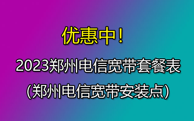 优惠中！2023郑州电信宽带套餐表（郑州电信宽带安装点）