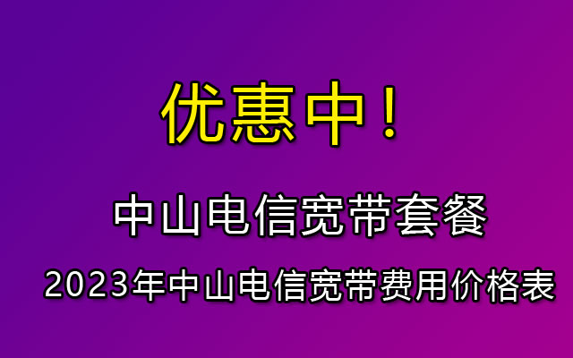 优惠中！中山电信宽带套餐资费一览表2023