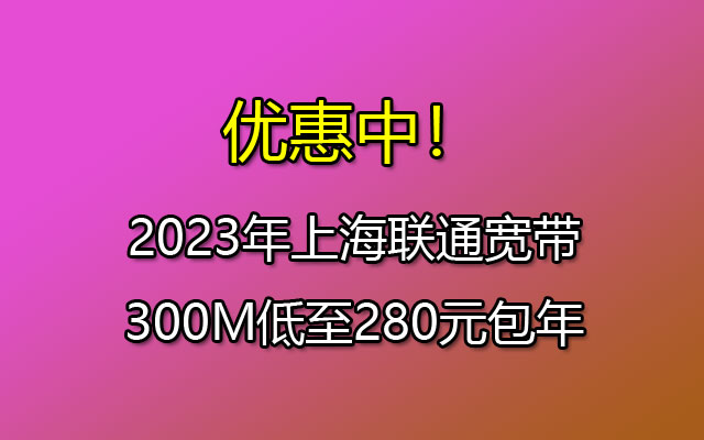 优惠中！2023年上海联通宽带300M低至280元包年