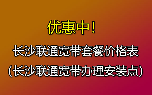 长沙联通宽带有哪些套餐呢？长沙联通宽带办理哪个套餐最便宜？