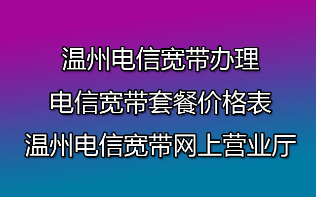 温州电信宽带办理-电信宽带套餐价格表-温州电信宽带网上营业厅