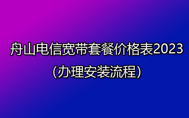 舟山电信宽带套餐价格表2023（办理安装流程）