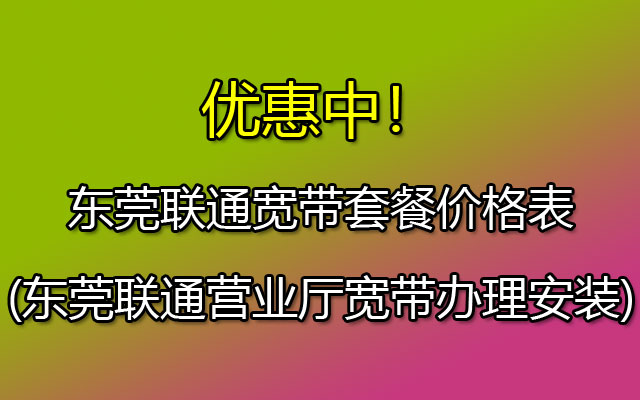 东莞联通宽带套餐价格表(东莞联通营业厅宽带办理安装)