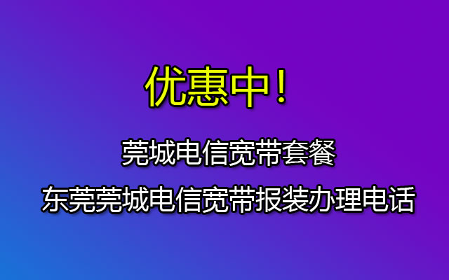 莞城电信宽带套餐价格表-东莞莞城电信宽带报装办理电话