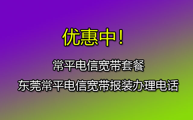 优惠中！常平电信宽带套餐-东莞常平电信宽带网上营业厅报装办理