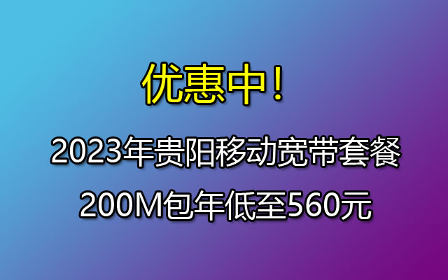 优惠中！2023年贵阳移动宽带套餐200M包年低至560元。