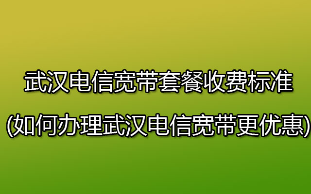 武汉电信宽带套餐收费标准(如何办理武汉电信宽带更优惠)