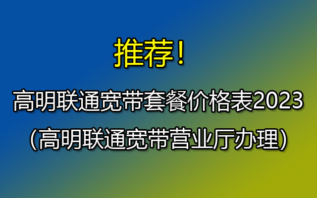 高明联通宽带套餐价格表2023（高明联通宽带营业厅办理）