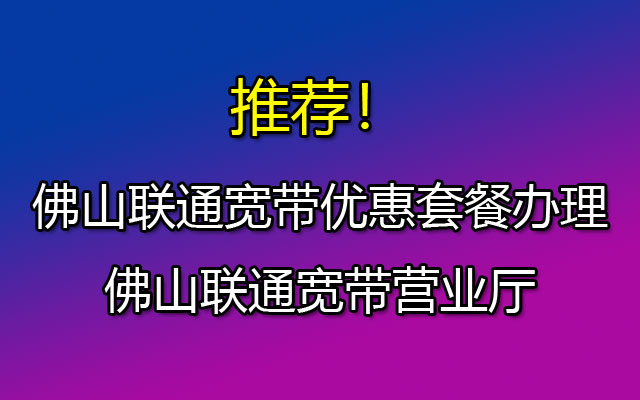 推荐！佛山联通宽带优惠套餐办理-佛山联通宽带营业厅